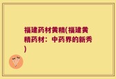 福建药材黄精(福建黄精药材：中药界的新秀)