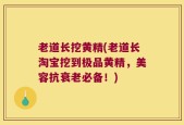 老道长挖黄精(老道长淘宝挖到极品黄精，美容抗衰老必备！)