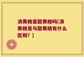 滇黄精是甜黄精吗(滇黄精是与甜黄精有什么区别？)