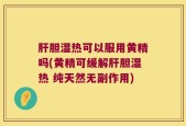 肝胆湿热可以服用黄精吗(黄精可缓解肝胆湿热 纯天然无副作用)