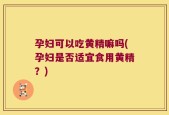 孕妇可以吃黄精嘛吗(孕妇是否适宜食用黄精？)
