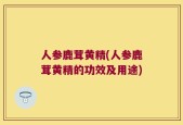 人参鹿茸黄精(人参鹿茸黄精的功效及用途)