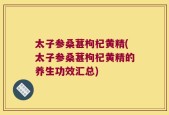 太子参桑葚枸杞黄精(太子参桑葚枸杞黄精的养生功效汇总)
