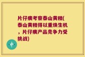 片仔癀考察泰山黄精(泰山黄精得以重焕生机，片仔癀产品竞争力受挑战)