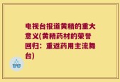 电视台报道黄精的重大意义(黄精药材的荣誉回归：重返药用主流舞台)
