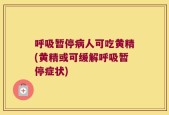 呼吸暂停病人可吃黄精(黄精或可缓解呼吸暂停症状)