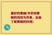 最好的黄精(中药材黄精的功效与作用，全面了解黄精的妙用)