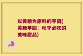 以黄精为原料的芋圆(黄精芋圆：秋季必吃的美味甜品)