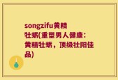 songzifu黄精牡蛎(重塑男人健康：黄精牡蛎，顶级壮阳佳品)