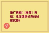 推广黄精(【推荐】黄精：让你健康长寿的秘密武器)