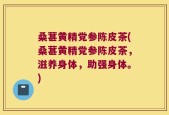 桑葚黄精党参陈皮茶(桑葚黄精党参陈皮茶，滋养身体，助强身体。)