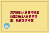 漯河恒战人参黄精糖果效果(恒战人参黄精糖果：最新健康神器)