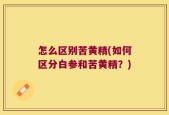 怎么区别苦黄精(如何区分白参和苦黄精？)