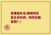 蒸黄精长毛(黄精切忌蒸太长时间，如何正确蒸制？)