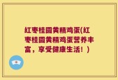 红枣桂圆黄精鸡蛋(红枣桂圆黄精鸡蛋营养丰富，享受健康生活！)