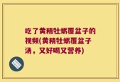 吃了黄精牡蛎覆盆子的视频(黄精牡蛎覆盆子汤，又好喝又营养)