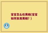 宝宝怎么吃黄精(宝宝如何食用黄精？)