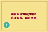 哺乳能用黄精(黄精：乳汁解毒、哺乳圣品)