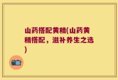 山药搭配黄精(山药黄精搭配，滋补养生之选)