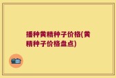 播种黄精种子价格(黄精种子价格盘点)