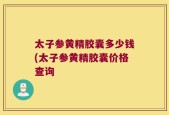 太子参黄精胶囊多少钱(太子参黄精胶囊价格查询