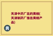 天津中药厂出的黄精(天津制药厂推出黄精产品)