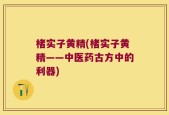 楮实子黄精(楮实子黄精——中医药古方中的利器)