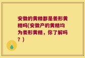 安徽的黄精都是姜形黄精吗(安徽产的黄精均为姜形黄精，你了解吗？)