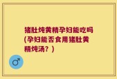 猪肚炖黄精孕妇能吃吗(孕妇能否食用猪肚黄精炖汤？)