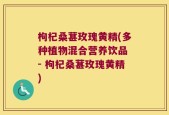 枸杞桑葚玫瑰黄精(多种植物混合营养饮品 - 枸杞桑葚玫瑰黄精)