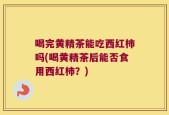 喝完黄精茶能吃西红柿吗(喝黄精茶后能否食用西红柿？)