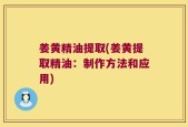 姜黄精油提取(姜黄提取精油：制作方法和应用)