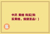 中药 黄精 购买(购买黄精，保健圣品！)