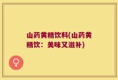 山药黄精饮料(山药黄精饮：美味又滋补)