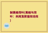 制黄精荷叶(黄精与荷叶：共同发挥强效功效)