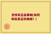 怎样买正品黄精(如何购买真正的黄精？)