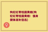 枸杞红枣桂圆黄精(枸杞红枣桂圆黄精：强身健体滋补佳选)