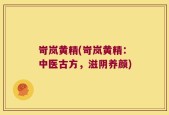 岢岚黄精(岢岚黄精：中医古方，滋阴养颜)