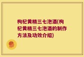 枸杞黄精三七泡酒(枸杞黄精三七泡酒的制作方法及功效介绍)