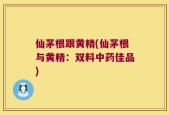 仙茅根跟黄精(仙茅根与黄精：双料中药佳品)