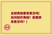 自制黄精要用黑豆吗(如何制作黄精？需要使用黑豆吗？)