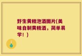 野生黄精泡酒图片(美味自制黄精酒，简单易学！)