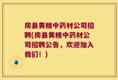 房县黄精中药材公司招聘(房县黄精中药材公司招聘公告，欢迎加入我们！)