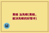 黄精 治失眠(黄精，解决失眠的好帮手)