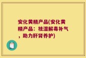 安化黄精产品(安化黄精产品：祛湿解毒补气，助力肝肾养护)