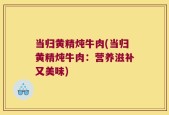 当归黄精炖牛肉(当归黄精炖牛肉：营养滋补又美味)
