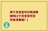 两个月宝宝可以喝滇黄精吗(2个月宝宝可否饮用滇黄精？)
