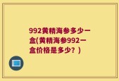 992黄精海参多少一盒(黄精海参992一盒价格是多少？)