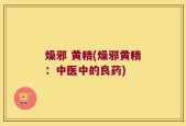 燥邪 黄精(燥邪黄精：中医中的良药)