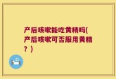 产后咳嗽能吃黄精吗(产后咳嗽可否服用黄精？)